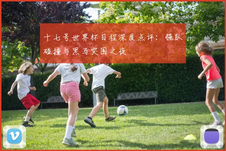 十七号世界杯日程深度点评:强队碰撞与黑马突围之夜