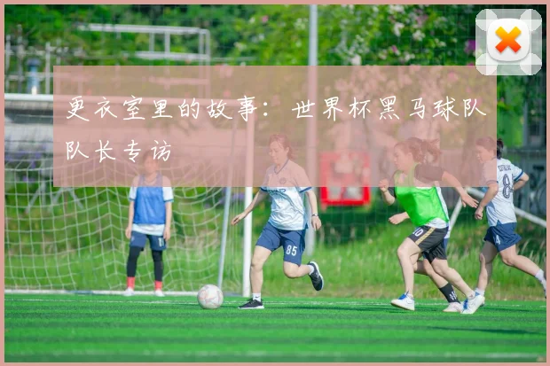 更衣室里的故事：世界杯黑马球队队长专访