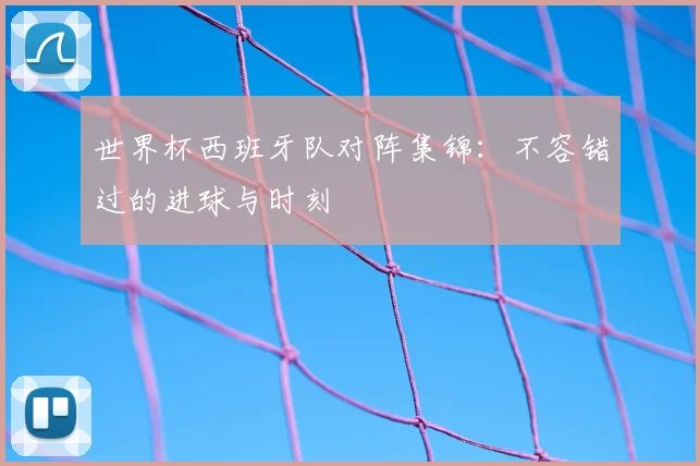 世界杯西班牙队对阵集锦:不容错过的进球与时刻