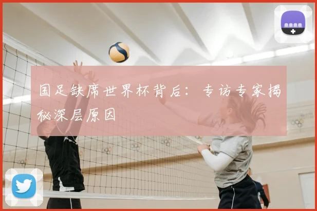 国足缺席世界杯背后：专访专家揭秘深层原因