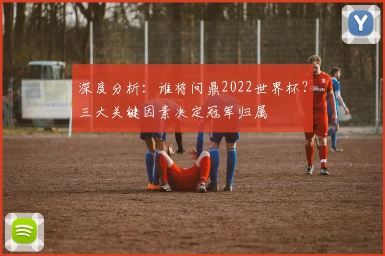 深度分析:谁将问鼎2022世界杯?三大关键因素决定冠军归属