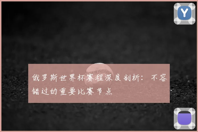 俄罗斯世界杯赛程深度剖析：不容错过的重要比赛节点