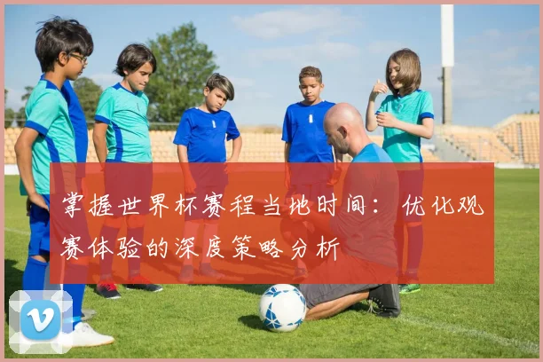 掌握世界杯赛程当地时间：优化观赛体验的深度策略分析