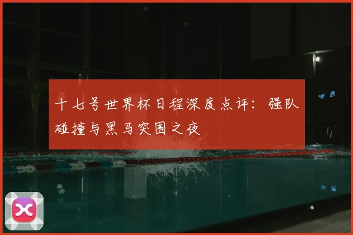十七号世界杯日程深度点评:强队碰撞与黑马突围之夜
