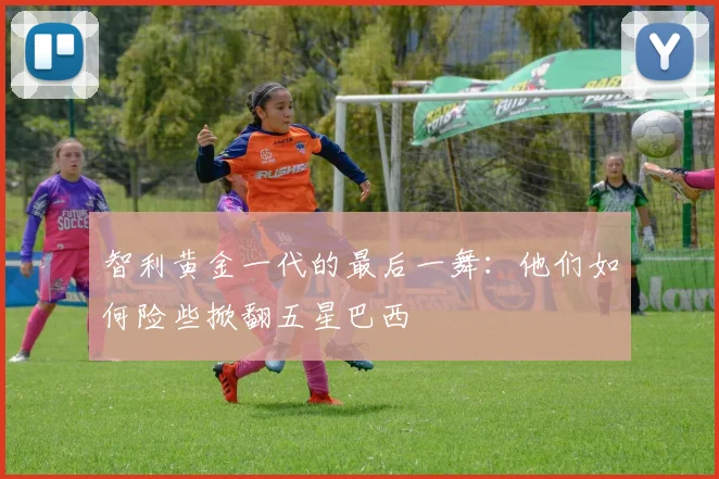 智利黄金一代的最后一舞：他们如何险些掀翻五星巴西