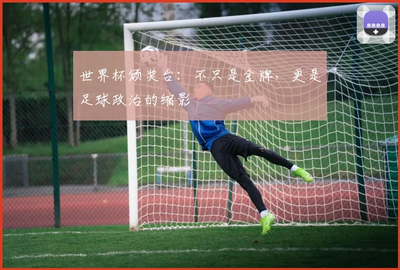 世界杯颁奖台：不只是金牌，更是足球政治的缩影