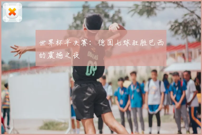 世界杯半决赛:德国七球狂胜巴西的震撼之夜