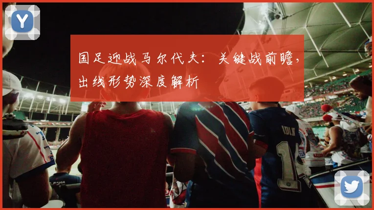 国足迎战马尔代夫：关键战前瞻，出线形势深度解析