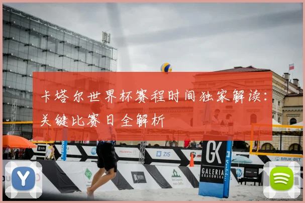 卡塔尔世界杯赛程时间独家解读:关键比赛日全解析
