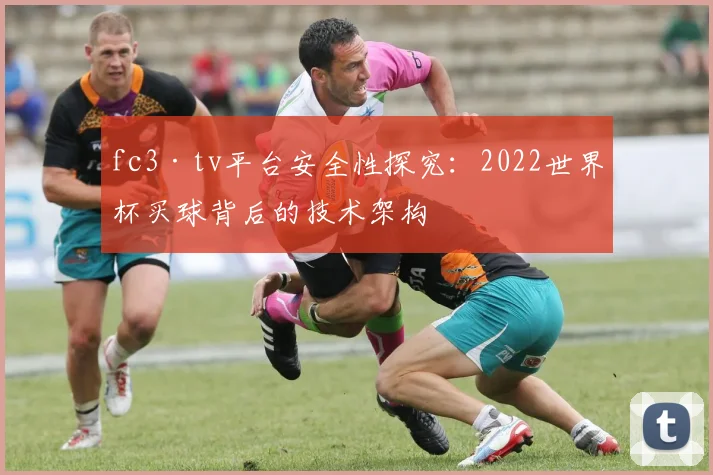 fc3·tv平台安全性探究:2022世界杯买球背后的技术架构