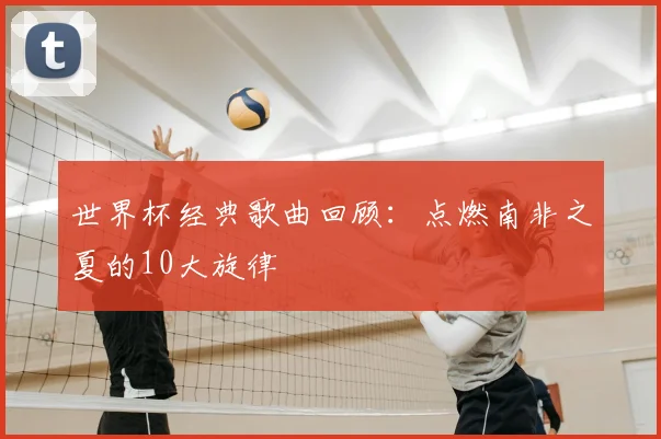 世界杯经典歌曲回顾:点燃南非之夏的10大旋律