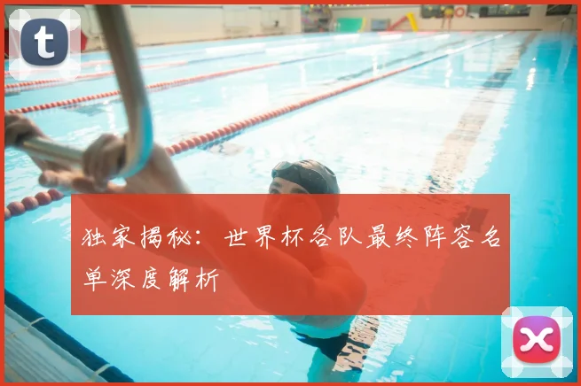 独家揭秘:世界杯各队最终阵容名单深度解析