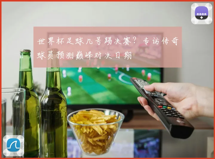 世界杯足球几号踢决赛?专访传奇球员预测巅峰对决日期