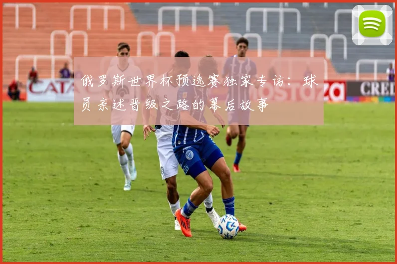 俄罗斯世界杯预选赛独家专访：球员亲述晋级之路的幕后故事