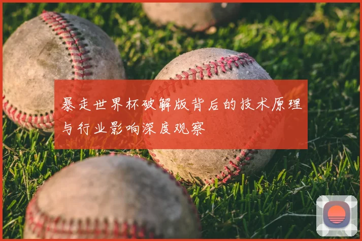 暴走世界杯破解版背后的技术原理与行业影响深度观察
