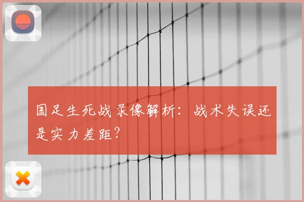国足生死战录像解析：战术失误还是实力差距？
