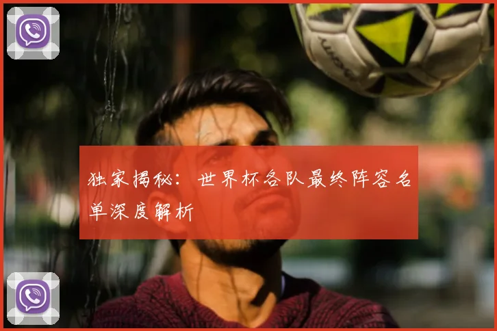独家揭秘:世界杯各队最终阵容名单深度解析