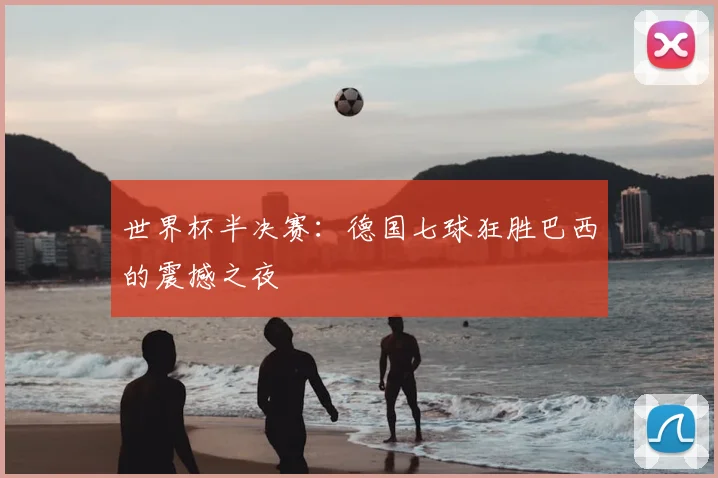 世界杯半决赛:德国七球狂胜巴西的震撼之夜