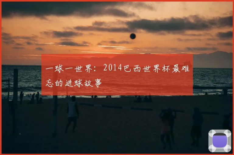 一球一世界:2014巴西世界杯最难忘的进球故事
