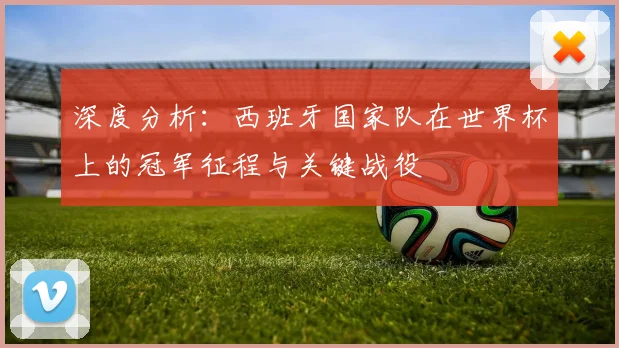 深度分析:西班牙国家队在世界杯上的冠军征程与关键战役