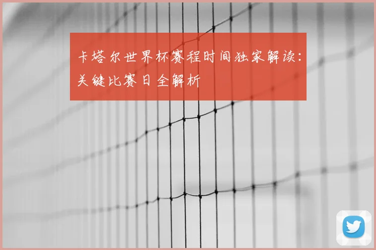 卡塔尔世界杯赛程时间独家解读:关键比赛日全解析