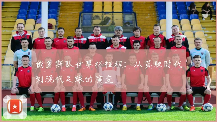 俄罗斯队世界杯征程：从苏联时代到现代足球的演变
