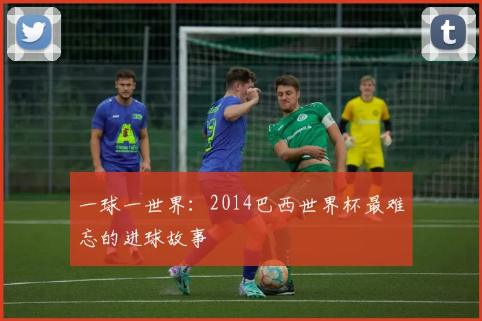 一球一世界:2014巴西世界杯最难忘的进球故事