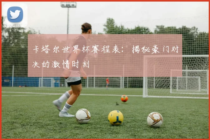 卡塔尔世界杯赛程表:揭秘豪门对决的激情时刻