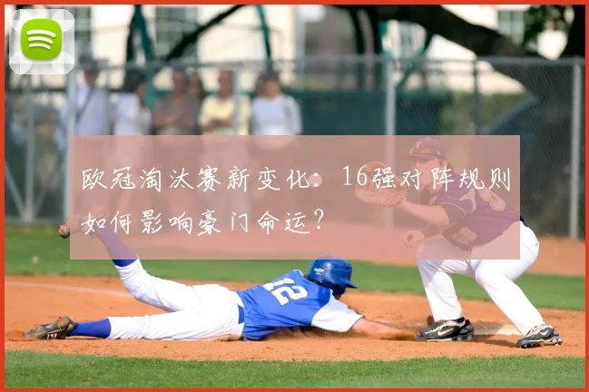 欧冠淘汰赛新变化：16强对阵规则如何影响豪门命运？