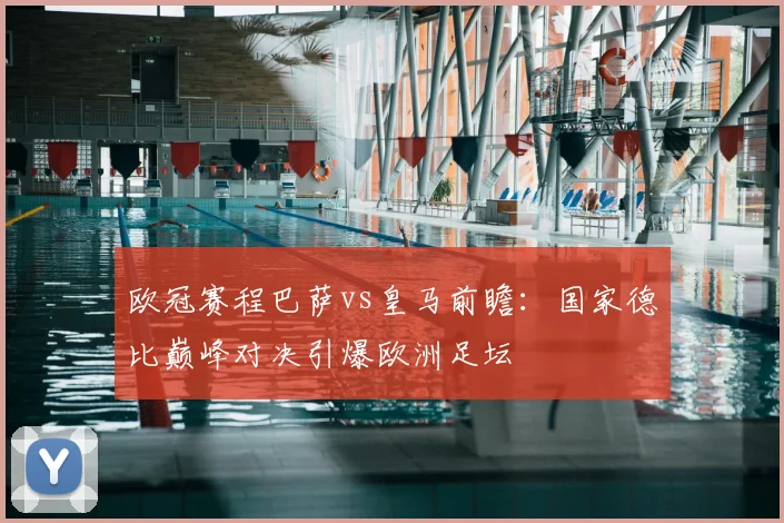欧冠赛程巴萨vs皇马前瞻：国家德比巅峰对决引爆欧洲足坛