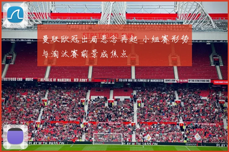 曼联欧冠出局悬念再起 小组赛形势与淘汰赛前景成焦点