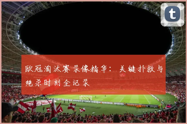 欧冠淘汰赛录像精华：关键扑救与绝杀时刻全记录