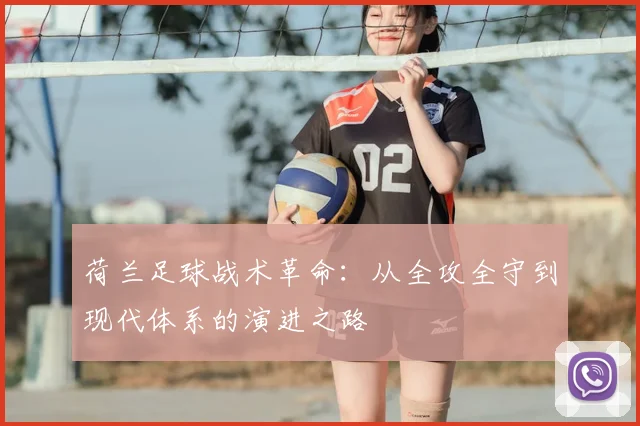 荷兰足球战术革命：从全攻全守到现代体系的演进之路