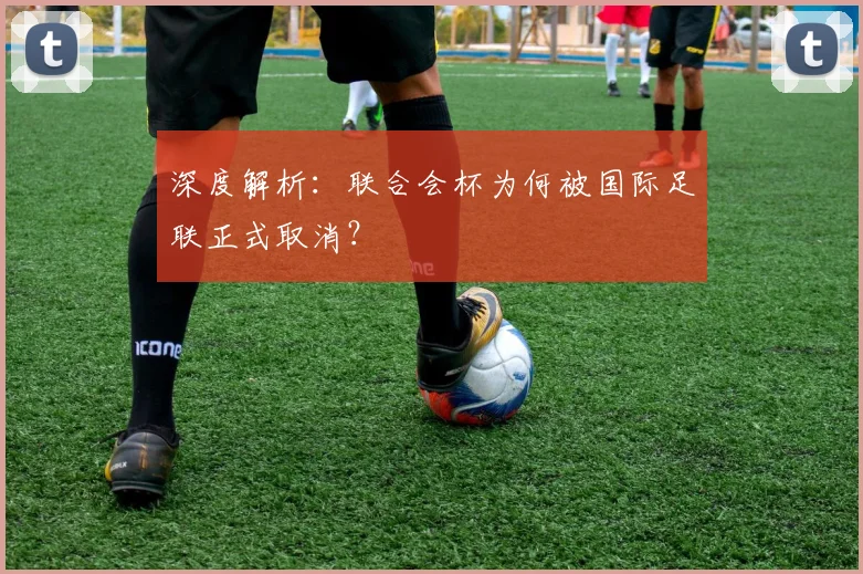 深度解析：联合会杯为何被国际足联正式取消？