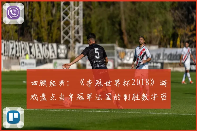 回顾经典：《夺冠世界杯2018》游戏盘点当年冠军法国的制胜数字密码