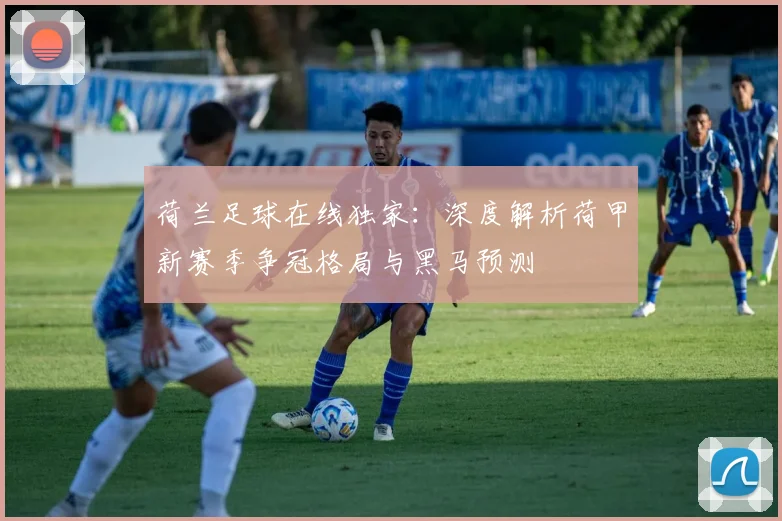 荷兰足球在线独家：深度解析荷甲新赛季争冠格局与黑马预测