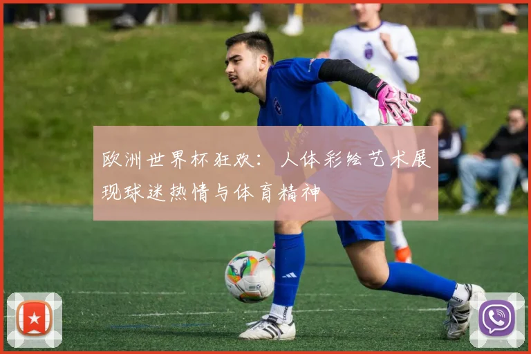 欧洲世界杯狂欢：人体彩绘艺术展现球迷热情与体育精神