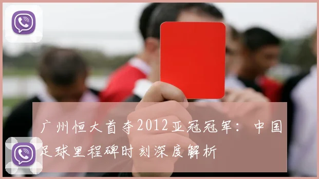 广州恒大首夺2012亚冠冠军：中国足球里程碑时刻深度解析