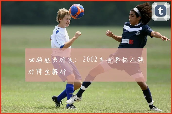 回顾经典对决：2002年世界杯八强对阵全解析