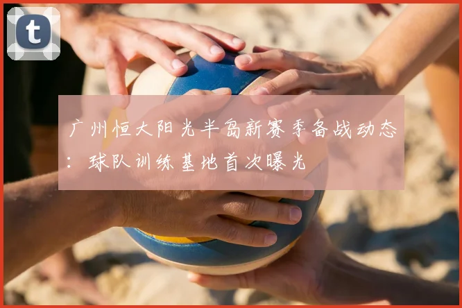 广州恒大阳光半岛新赛季备战动态：球队训练基地首次曝光
