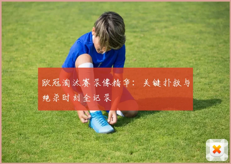 欧冠淘汰赛录像精华：关键扑救与绝杀时刻全记录