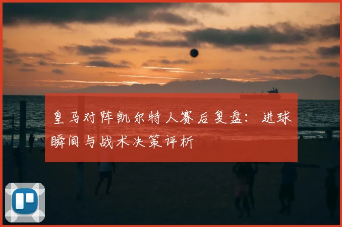 皇马对阵凯尔特人赛后复盘：进球瞬间与战术决策评析