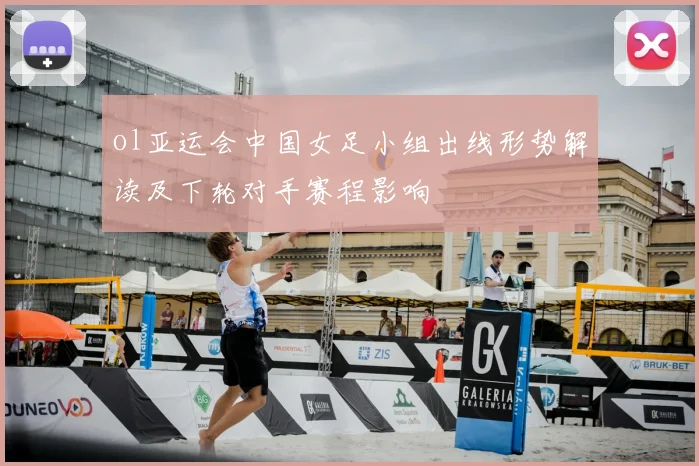 ol亚运会中国女足小组出线形势解读及下轮对手赛程影响