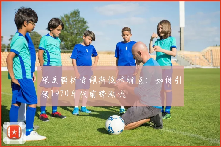 深度解析肯佩斯技术特点：如何引领1970年代前锋潮流