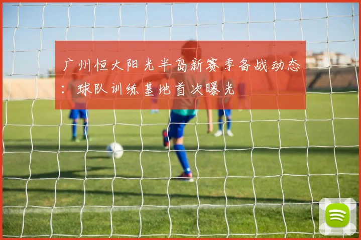 广州恒大阳光半岛新赛季备战动态：球队训练基地首次曝光