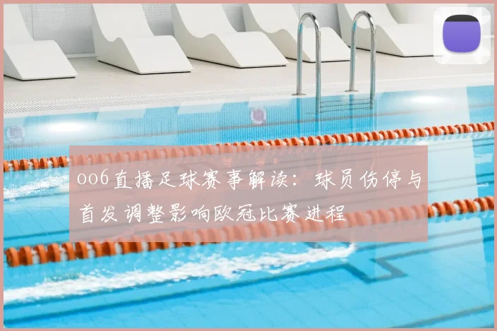 oo6直播足球赛事解读：球员伤停与首发调整影响欧冠比赛进程