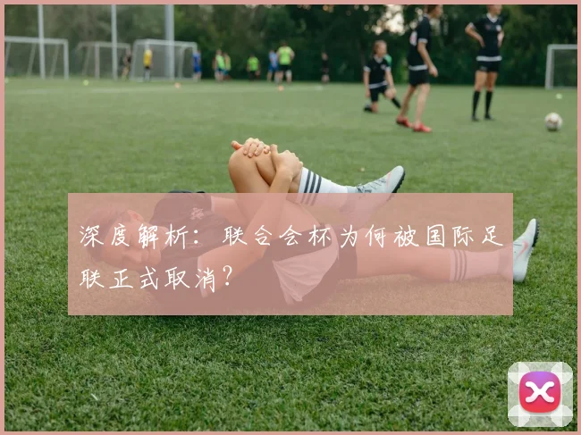 深度解析：联合会杯为何被国际足联正式取消？